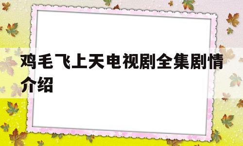 鸡毛飞上天电视剧全集剧情介绍(鸡毛飞上天电视剧全集剧情介绍鸡毛飞上天)
