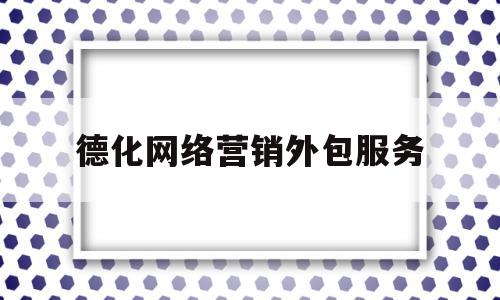 德化网络营销外包服务(网络推广外包sem营销外包)