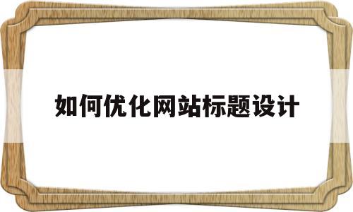 如何优化网站标题设计(如何优化网站标题设计方法)