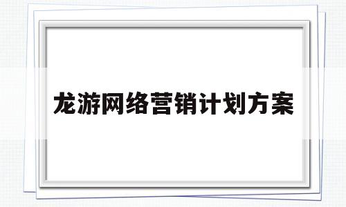 龙游网络营销计划方案(网络营销方案3000字)