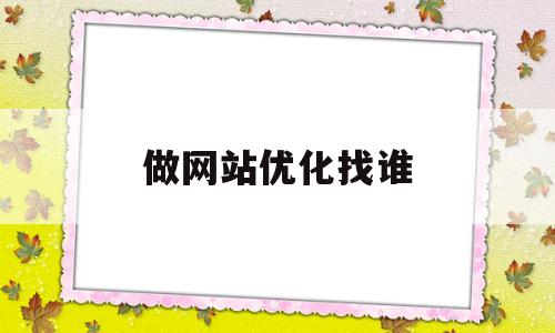 做网站优化找谁(做网站优化哪家公司好)