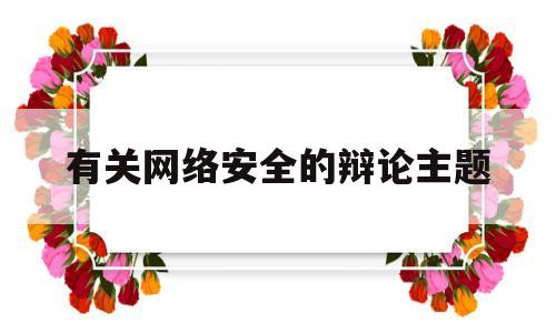 有关网络安全的辩论主题(网络安全利大于弊辩论会3分钟)