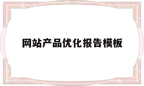网站产品优化报告模板(网站优化报告怎么写例文)