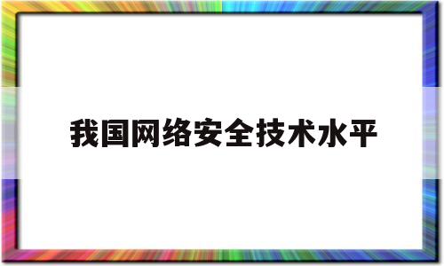 我国网络安全技术水平(我国网络安全技术水平现状)