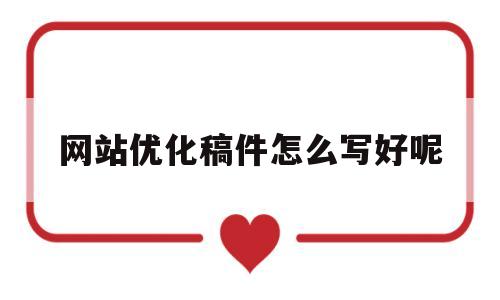 网站优化稿件怎么写好呢(网站优化稿件怎么写好呢文案)