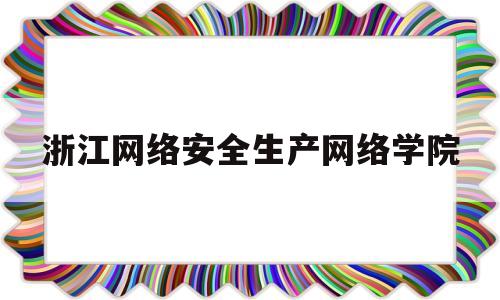浙江网络安全生产网络学院(浙江省网络安全生产网络学院)