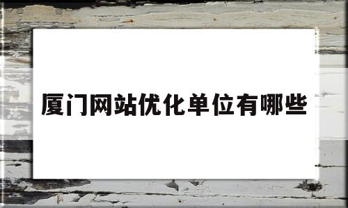 厦门网站优化单位有哪些(厦门网站优化单位有哪些岗位)