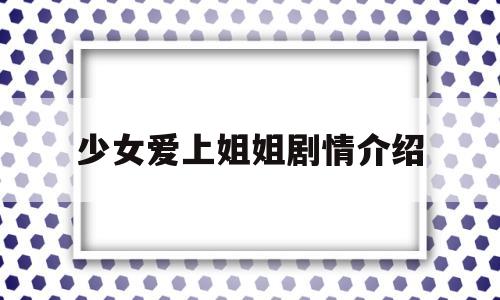 少女爱上姐姐剧情介绍(少女爱上姐姐剧情介绍全集)