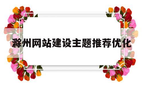 关于滁州网站建设主题推荐优化的信息