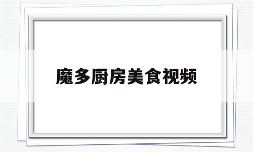 魔多厨房美食视频(魔多厨房美食视频大全)