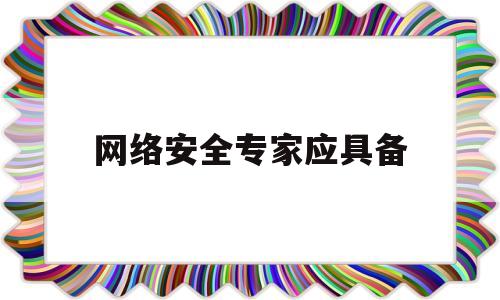 网络安全专家应具备(成为网络安全专家需要多久)