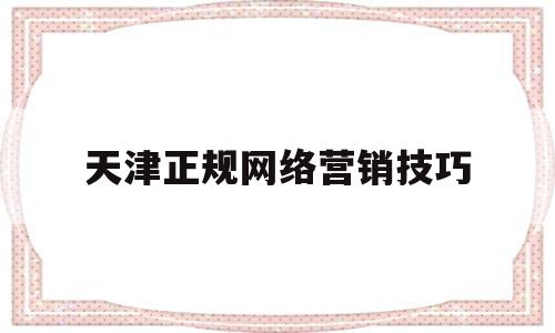 天津正规网络营销技巧(网络营销标题撰写的技巧)