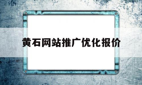 黄石网站推广优化报价(推广优化网站排名seo)