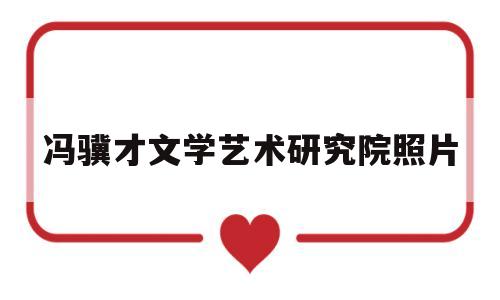 冯骥才文学艺术研究院照片(冯骥才文学艺术研究院怎么样)