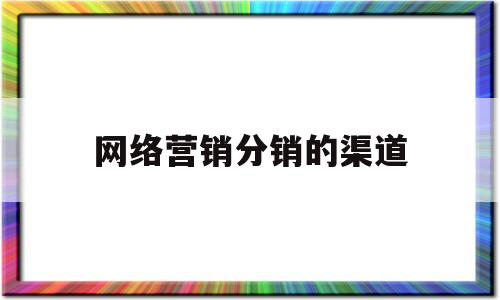 网络营销分销的渠道(网络分销的渠道有哪些)
