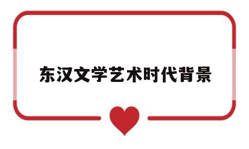 东汉文学艺术时代背景(东汉社会变迁与文学演进)