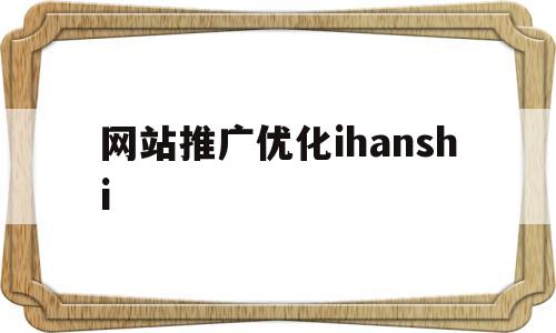 网站推广优化ihanshi的简单介绍