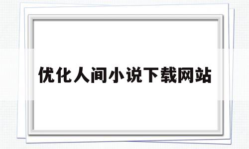 优化人间小说下载网站(优化人是什么意思)