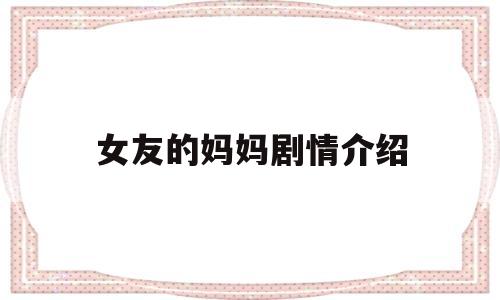 女友的妈妈剧情介绍(女友妈妈给她介绍对象)
