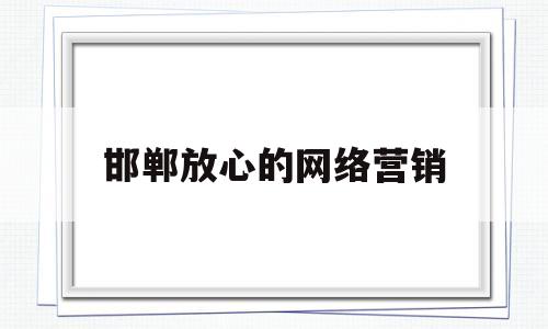 邯郸放心的网络营销(邯郸营销团队电话)