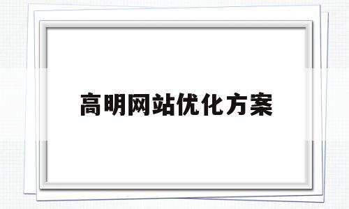 高明网站优化方案(网站优化方案怎么写)