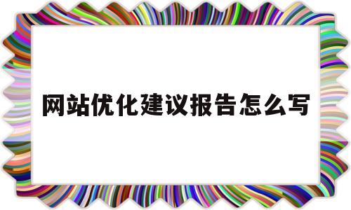 网站优化建议报告怎么写(网站优化建议报告怎么写范文)