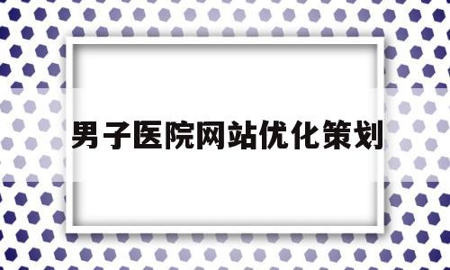 男子医院网站优化策划(男子医院在线提问)