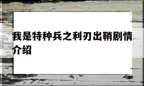 我是特种兵之利刃出鞘剧情介绍(我是特种兵之利刃出鞘免费观看全集)