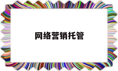 网络营销托管(网络营销托管外包)