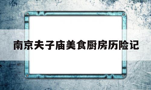 南京夫子庙美食厨房历险记(南京夫子庙厨师培训学校地址电话)
