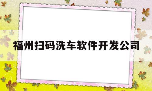 福州扫码洗车软件开发公司(福州扫码洗车软件开发公司有哪些)