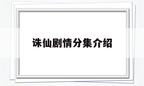 诛仙剧情分集介绍(诛仙电视剧演员表角色介绍)