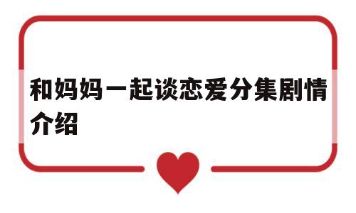 和妈妈一起谈恋爱分集剧情介绍的简单介绍