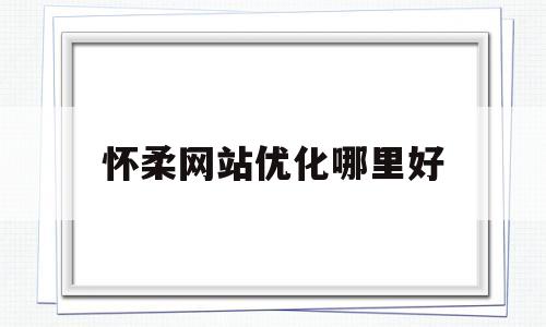 关于怀柔网站优化哪里好的信息