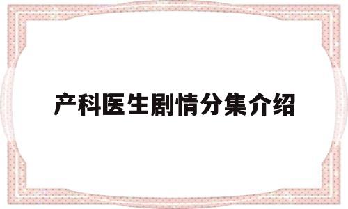 产科医生剧情分集介绍(产科医生电视剧主演是谁)