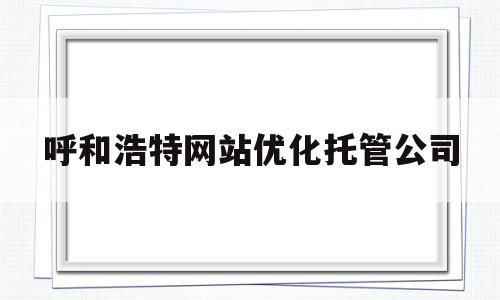 呼和浩特网站优化托管公司(呼和浩特市校外托管机构管理办法)