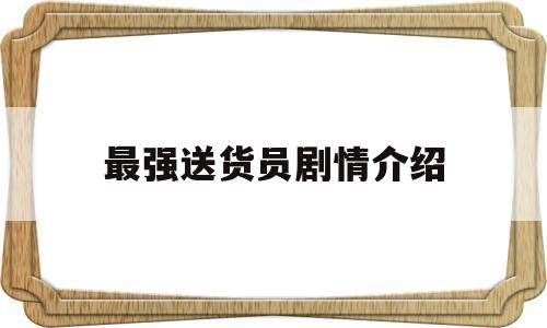 最强送货员剧情介绍(剧名 最强送货员)