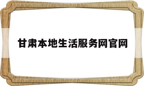 甘肃本地生活服务网官网(甘肃政务服务网官网注册账号)