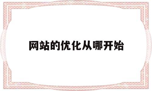 网站的优化从哪开始(网站的优化从哪开始做)