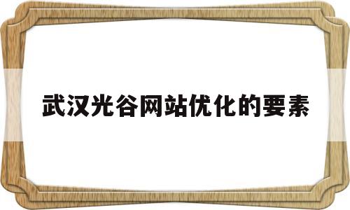 武汉光谷网站优化的要素的简单介绍