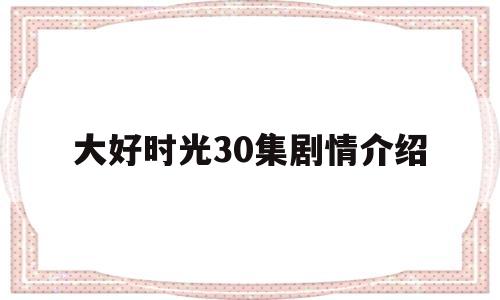 大好时光30集剧情介绍(大好时光30集剧情介绍大全)