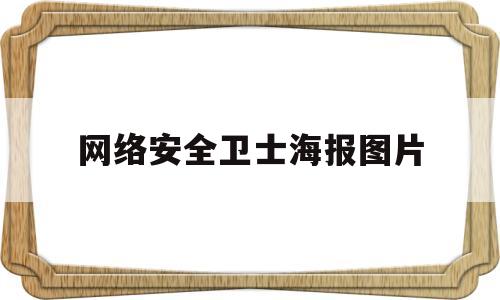 网络安全卫士海报图片(网络安全卫士海报图片大全)