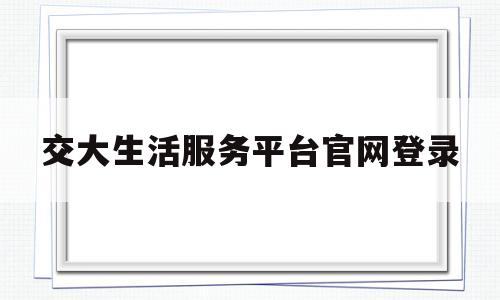 交大生活服务平台官网登录(交大生活服务平台官网登录入口)