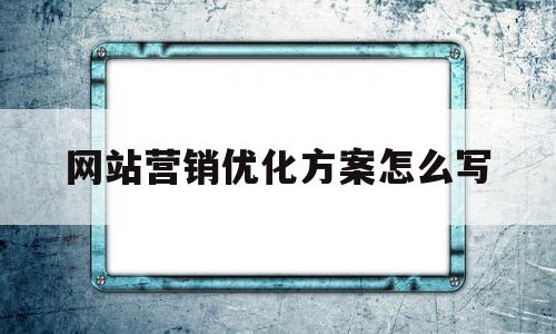 网站营销优化方案怎么写(网站营销优化方案怎么写好)