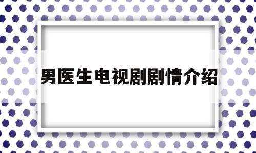 男医生电视剧剧情介绍(妇产科男医生电视剧剧情介绍)