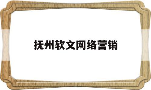 抚州软文网络营销(抚州软文网络营销师招聘)
