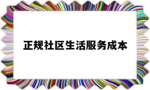 正规社区生活服务成本(生活服务能做公司成本吗)