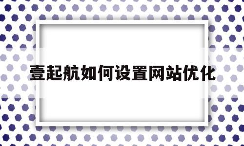 壹起航如何设置网站优化(深圳市壹起航科技有限公司)
