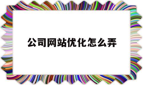 公司网站优化怎么弄(公司网站优化多少钱)