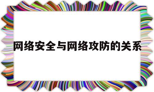 网络安全与网络攻防的关系(标题 网络安全和网络攻防是什么关系?)